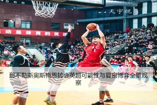 那不勒斯奥斯梅恩转会英超可能性与夏窗博弈全景观察