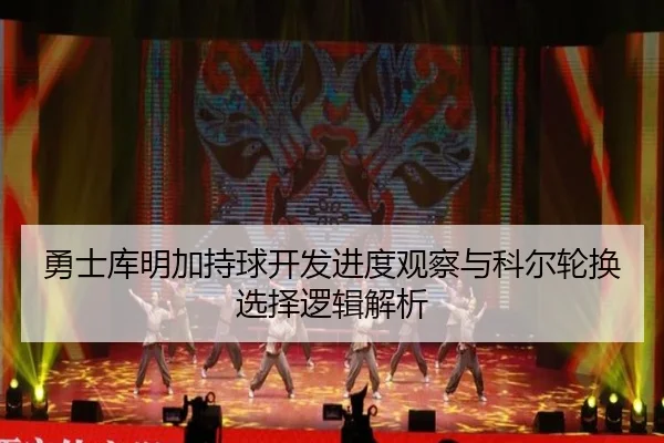 勇士库明加持球开发进度观察与科尔轮换选择逻辑解析