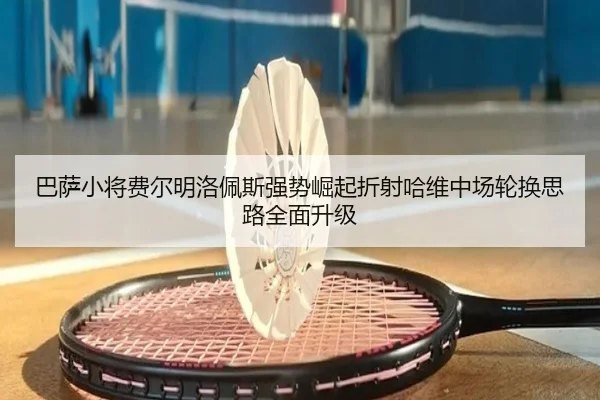 巴萨小将费尔明洛佩斯强势崛起折射哈维中场轮换思路全面升级
