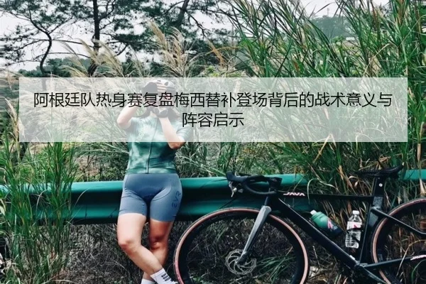 阿根廷队热身赛复盘梅西替补登场背后的战术意义与阵容启示