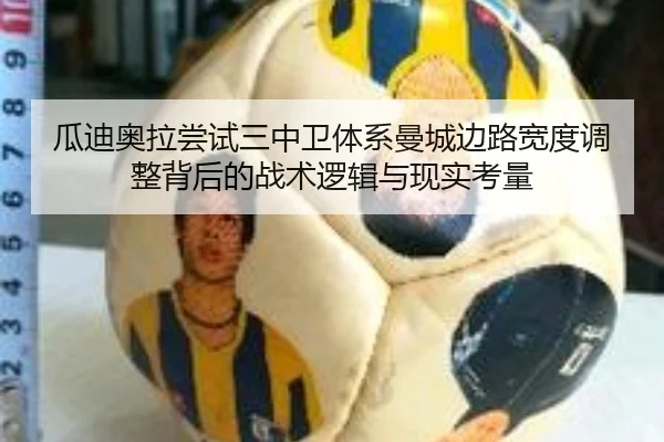 瓜迪奥拉尝试三中卫体系曼城边路宽度调整背后的战术逻辑与现实考量