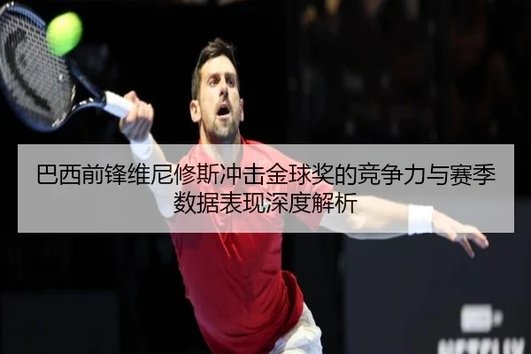 巴西前锋维尼修斯冲击金球奖的竞争力与赛季数据表现深度解析