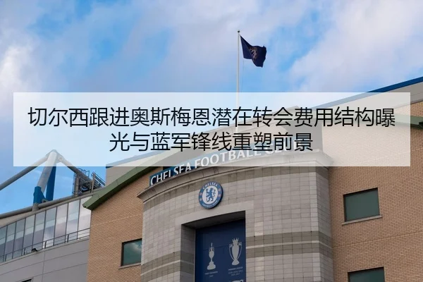 切尔西跟进奥斯梅恩潜在转会费用结构曝光与蓝军锋线重塑前景