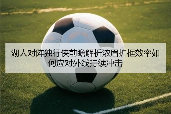 湖人对阵独行侠前瞻解析浓眉护框效率如何应对外线持续冲击